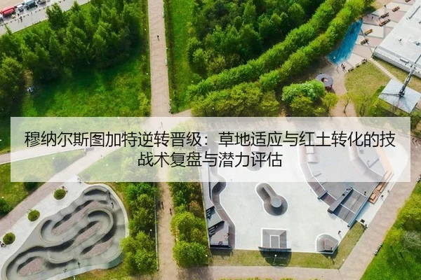 穆纳尔斯图加特逆转晋级：草地适应与红土转化的技战术复盘与潜力评估